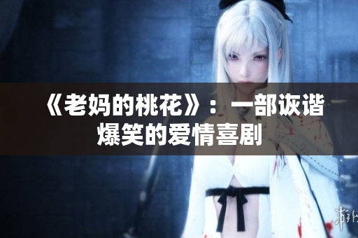 《老妈的桃花》：一部诙谐爆笑的爱情喜剧