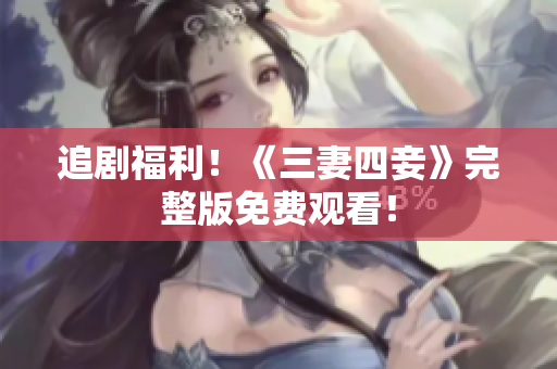 追剧福利！《三妻四妾》完整版免费观看！