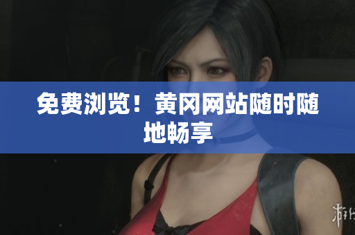 免费浏览！黄冈网站随时随地畅享