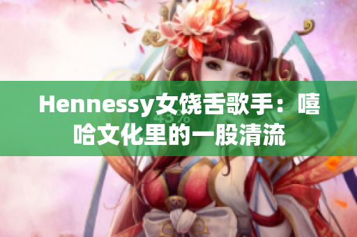 Hennessy女饶舌歌手：嘻哈文化里的一股清流