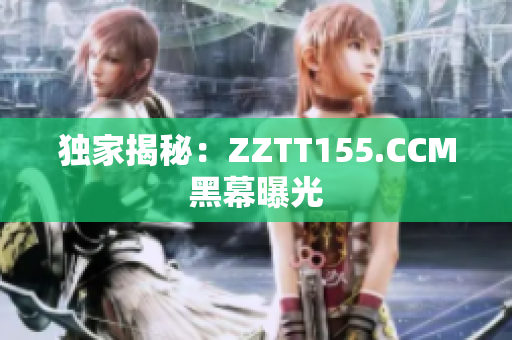 独家揭秘：ZZTT155.CCM黑幕曝光