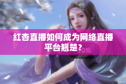 红杏直播如何成为网络直播平台翘楚？