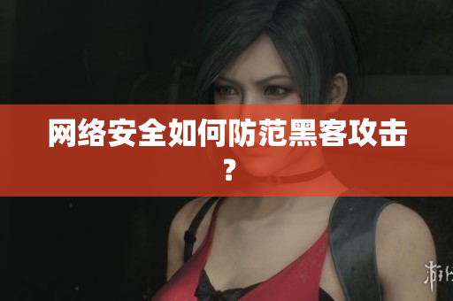 网络安全如何防范黑客攻击？