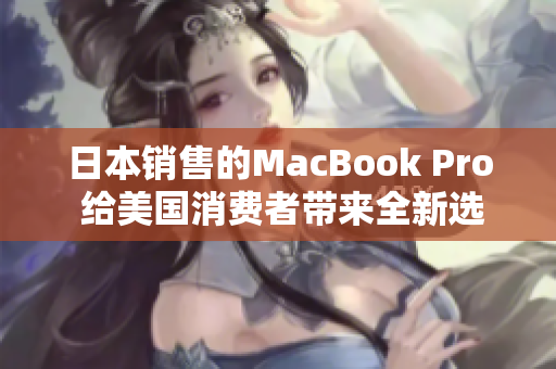 日本销售的MacBook Pro 给美国消费者带来全新选择