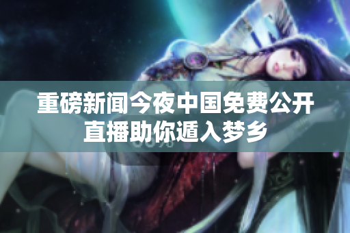重磅新闻今夜中国免费公开直播助你遁入梦乡