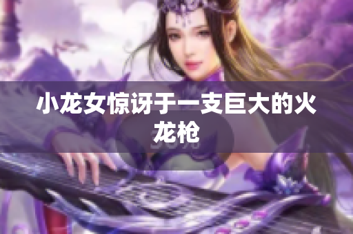 小龙女惊讶于一支巨大的火龙枪