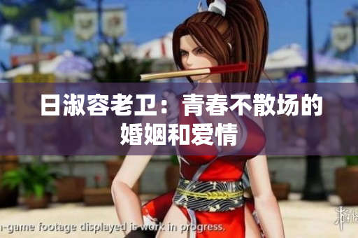 日淑容老卫：青春不散场的婚姻和爱情