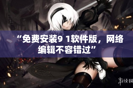 “免费安装9 1软件版，网络编辑不容错过”