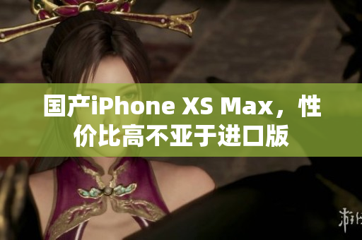 国产iPhone XS Max，性价比高不亚于进口版