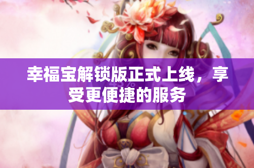 幸福宝解锁版正式上线，享受更便捷的服务