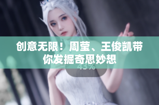创意无限！周莹、王俊凯带你发掘奇思妙想