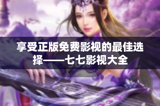 享受正版免费影视的最佳选择——七七影视大全