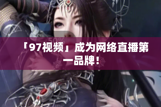 「97视频」成为网络直播第一品牌！