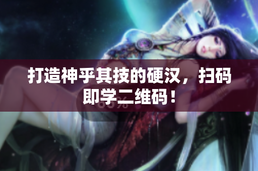 打造神乎其技的硬汉，扫码即学二维码！