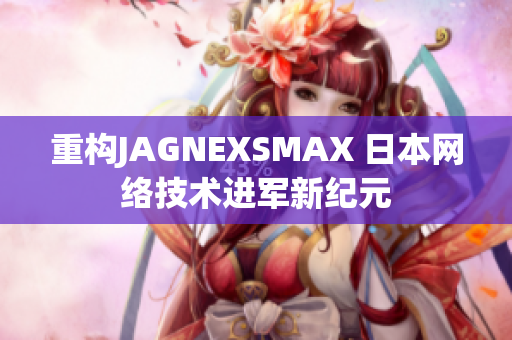 重构JAGNEXSMAX 日本网络技术进军新纪元