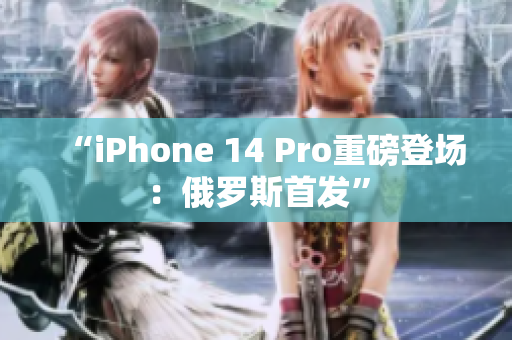 “iPhone 14 Pro重磅登场：俄罗斯首发”