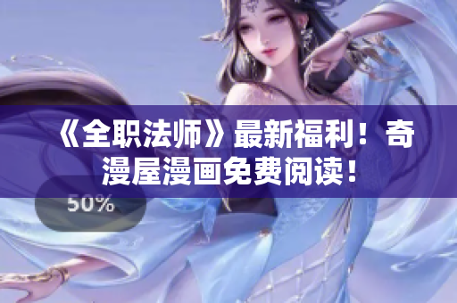 《全职法师》最新福利！奇漫屋漫画免费阅读！