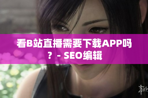 看B站直播需要下载APP吗？- SEO编辑