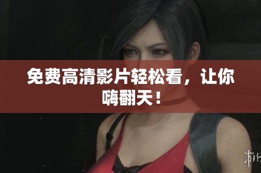 免费高清影片轻松看，让你嗨翻天！