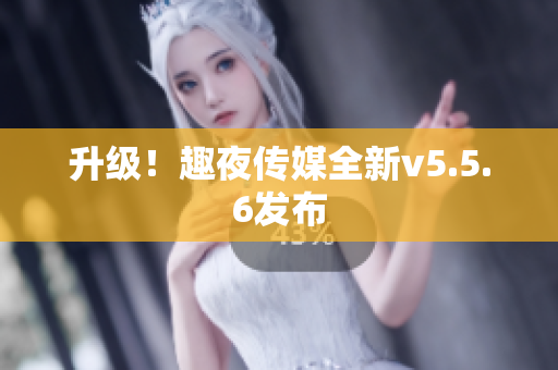 升级！趣夜传媒全新v5.5.6发布