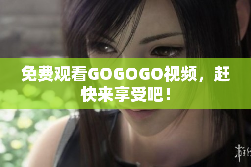 免费观看GOGOGO视频，赶快来享受吧！