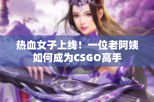热血女子上线！一位老阿姨如何成为CSGO高手