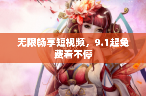 无限畅享短视频，9.1起免费看不停