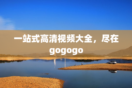 一站式高清视频大全，尽在gogogo