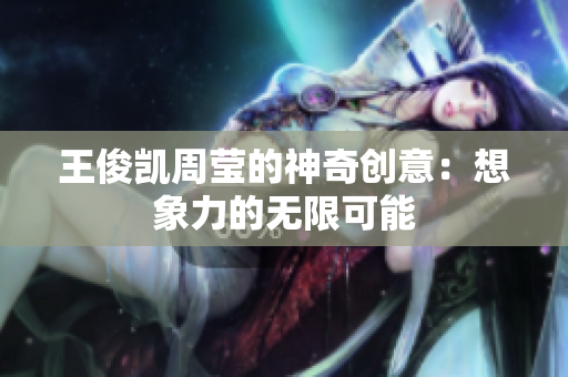 王俊凯周莹的神奇创意：想象力的无限可能