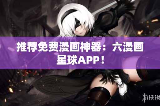 推荐免费漫画神器：六漫画星球APP！