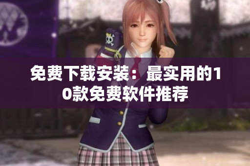 免费下载安装：最实用的10款免费软件推荐