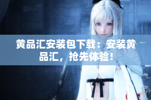 黄品汇安装包下载：安装黄品汇，抢先体验！