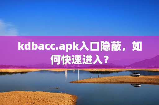 kdbacc.apk入口隐蔽，如何快速进入？