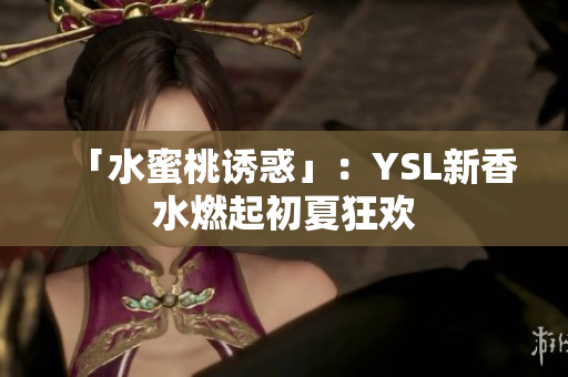 「水蜜桃诱惑」：YSL新香水燃起初夏狂欢