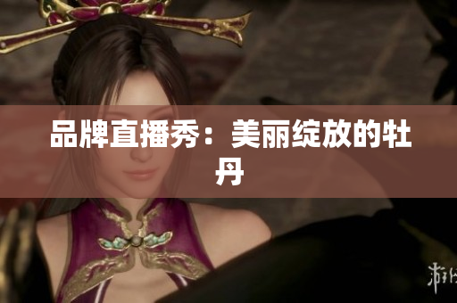 品牌直播秀：美丽绽放的牡丹