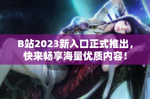 B站2023新入口正式推出，快来畅享海量优质内容！