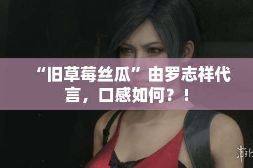 “旧草莓丝瓜”由罗志祥代言，口感如何？！