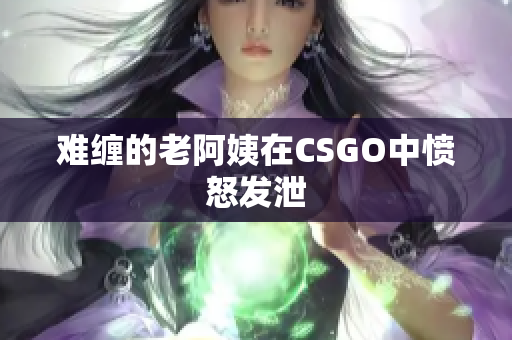难缠的老阿姨在CSGO中愤怒发泄