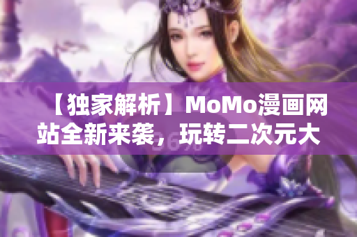 【独家解析】MoMo漫画网站全新来袭，玩转二次元大世界！