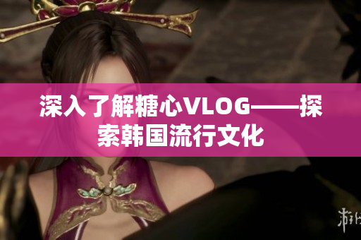 深入了解糖心VLOG——探索韩国流行文化