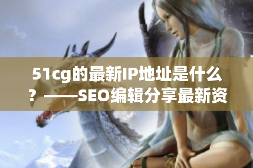 51cg的最新IP地址是什么？——SEO编辑分享最新资讯