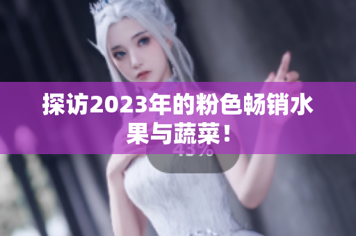 探访2023年的粉色畅销水果与蔬菜！