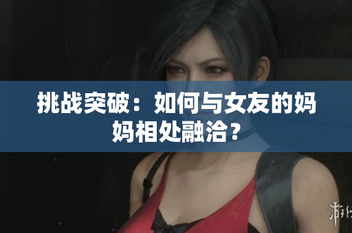 挑战突破：如何与女友的妈妈相处融洽？