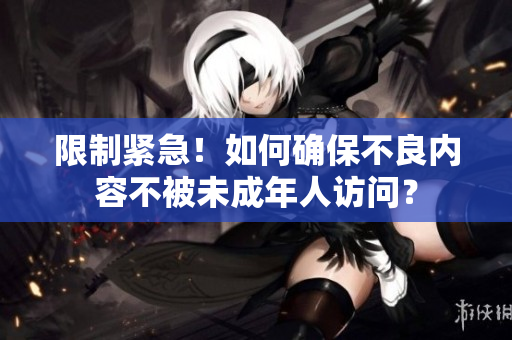 限制紧急！如何确保不良内容不被未成年人访问？