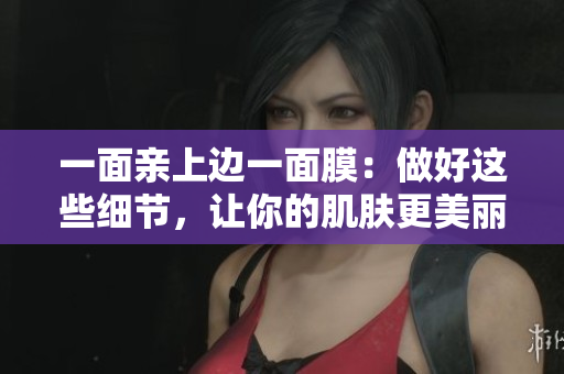 一面亲上边一面膜：做好这些细节，让你的肌肤更美丽