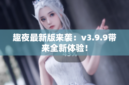 趣夜最新版来袭：v3.9.9带来全新体验！