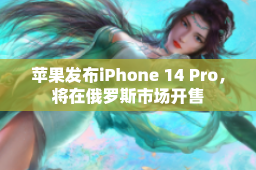 苹果发布iPhone 14 Pro，将在俄罗斯市场开售