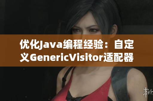 优化Java编程经验：自定义GenericVisitor适配器