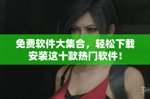 免费软件大集合，轻松下载安装这十款热门软件！