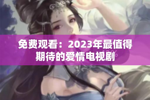 免费观看：2023年最值得期待的爱情电视剧